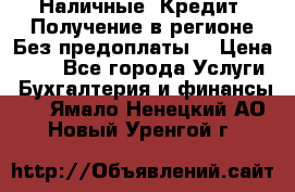 Наличные. Кредит. Получение в регионе Без предоплаты. › Цена ­ 10 - Все города Услуги » Бухгалтерия и финансы   . Ямало-Ненецкий АО,Новый Уренгой г.